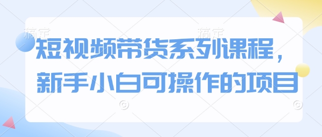 短视频带货系列课程，新手小白可操作的项目-梦帆创业网