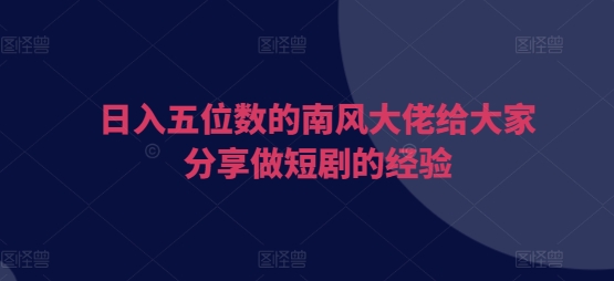 日入五位数的南风大佬给大家分享做短剧的经验-梦帆创业网