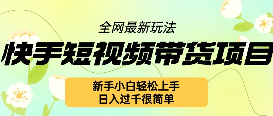 快手短视频带货项目最新玩法，新手小白轻松上手，日入几张很简单【揭秘】-梦帆创业网