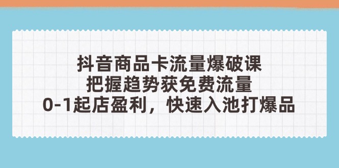 抖音商品卡流量爆破课：把握趋势获免费流量，0-1起店盈利，快速入池打爆品-梦帆创业网