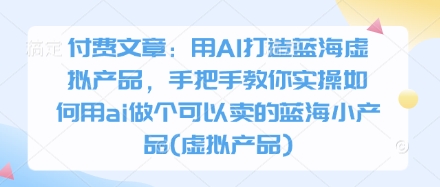 付费文章：用AI打造蓝海虚拟产品，手把手教你实操如何用ai做个可以卖的蓝海小产品(虚拟产品)-梦帆创业网