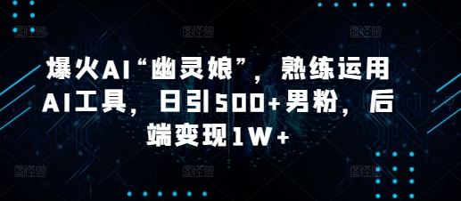 爆火AI“幽灵娘”，熟练运用AI工具，日引500+男粉，后端变现1W+【揭秘】-梦帆创业网