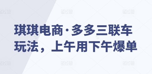 琪琪电商·多多三联车玩法，上午用下午爆单-梦帆创业网