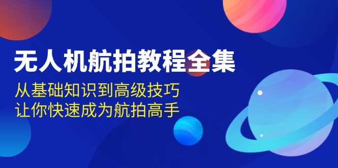 （13596期）无人机-航拍教程全集，从基础知识到高级技巧，让你快速成为航拍高手-梦帆创业网