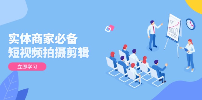 （13955期）实体商家必备！短视频拍摄剪辑，从基础到进阶 全面提升视频质量与获客效果-梦帆创业网