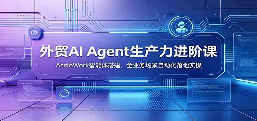 外贸AI Agent生产力进阶课：AccioWork智能体搭建，全业务场景自动化落地实操-梦帆创业网