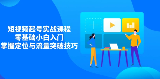 短视频起号实战课程，零基础小白入门，掌握定位与流量突破技巧-梦帆创业网