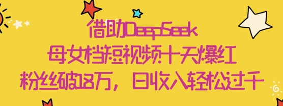 借助DeepSeek，母女档短视频十天爆红，粉丝破18W，日收入轻松几张-梦帆创业网