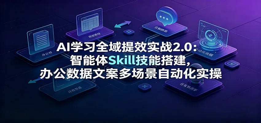 AI学习全域提效实战2.0：智能体Skill技能搭建，办公数据文案多场景自动化实操-梦帆创业网