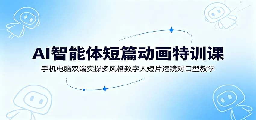 AI智能体短篇动画特训课：手机电脑双端实操多风格数字人短片运镜对口型教学-梦帆创业网