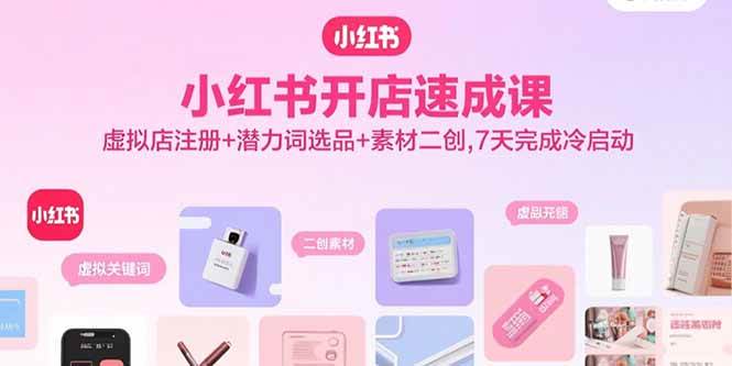 （15935期）小红书开店速成课，虚拟店注册+潜力词选品+素材二创，7天完成冷启动-梦帆创业网