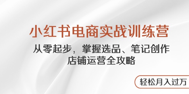 小红书电商实战训练营，从零起步，掌握选品、笔记创作、店铺运营全攻略…-梦帆创业网