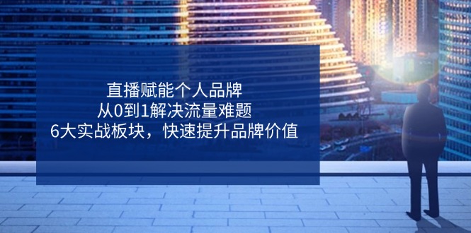 直播赋能个人品牌，从0到1解决流量难题，6大实战板块，快速提升品牌价值-梦帆创业网