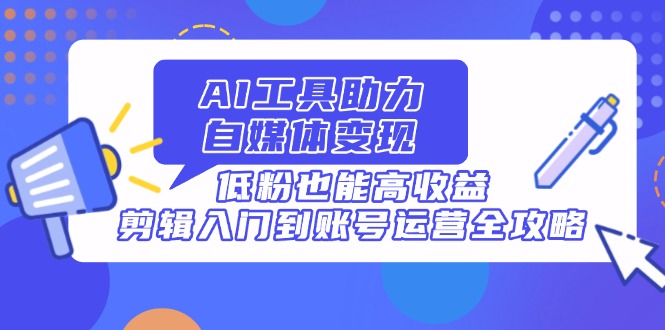 AI工具助力自媒体变现，低粉也能高收益，剪辑入门到账号运营全攻略-梦帆创业网