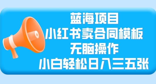 蓝海项目，小红书卖合同模板，无脑操作，小白轻松日入三张-梦帆创业网