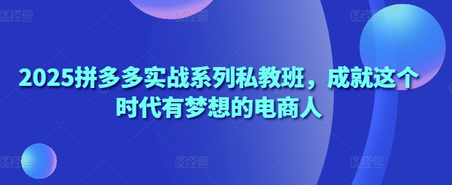 2025拼多多实战系列私教班，成就这个时代有梦想的电商人-梦帆创业网