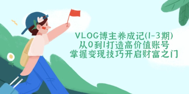 （14541期）VLOG博主养成记（1-3期）从0到1打造高价值账号，掌握变现技巧开启财富之门-梦帆创业网