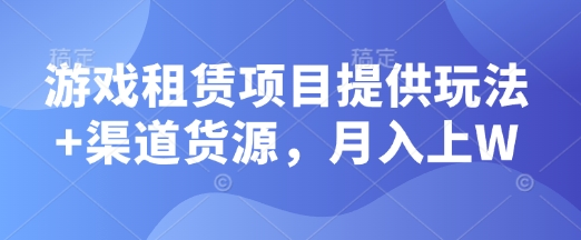 游戏租赁项目提供玩法+渠道货源，月入上W-梦帆创业网