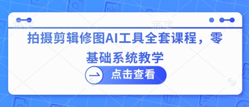 拍摄剪辑修图AI工具全套课程，零基础系统教学-梦帆创业网