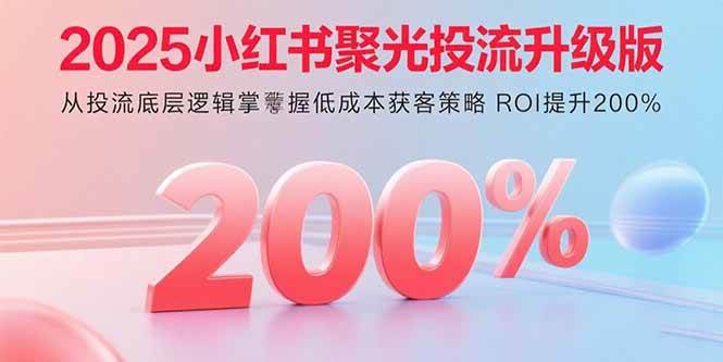 （15942期）2025小红书聚光投流升级版 从投流底层逻辑掌握低成本获客策略 ROI提升200%-梦帆创业网