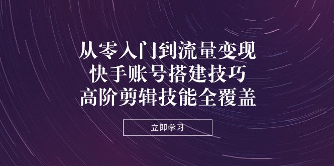从零入门到流量变现，快手账号搭建技巧，高阶剪辑技能全覆盖-梦帆创业网
