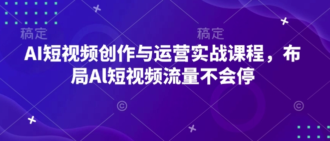 AI短视频创作与运营实战课程，布局Al短视频流量不会停-梦帆创业网