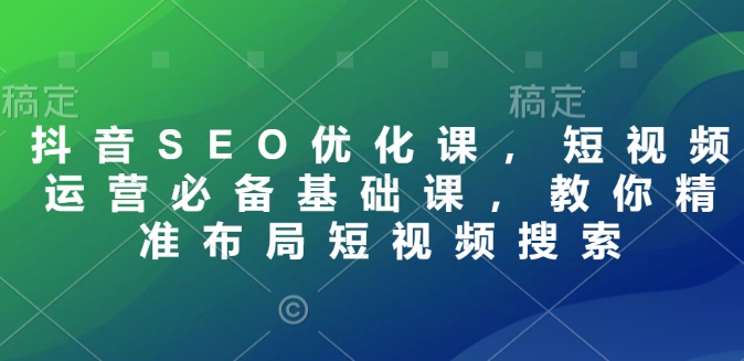 抖音SEO优化课，短视频运营必备基础课，教你精准布局短视频搜索-梦帆创业网