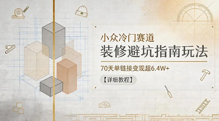 小众冷门赛道，装修避坑指南玩法，70天单链接变现超6.4W+【详细教程】-梦帆创业网