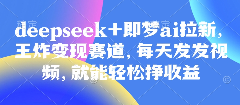 原客单价998的deepseek+即梦ai拉新，王炸变现赛道，每天发发视频，就能轻松挣收益-梦帆创业网
