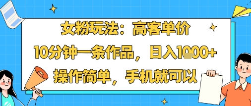 女粉玩法：高客单价，10分钟一条作品，日入1k+操作简单，手机就可以-梦帆创业网