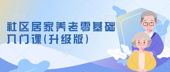 社区居家养老零基础入门课(升级版)了解新手做养老的可行模式，掌握养老项目的筹备方法-梦帆创业网
