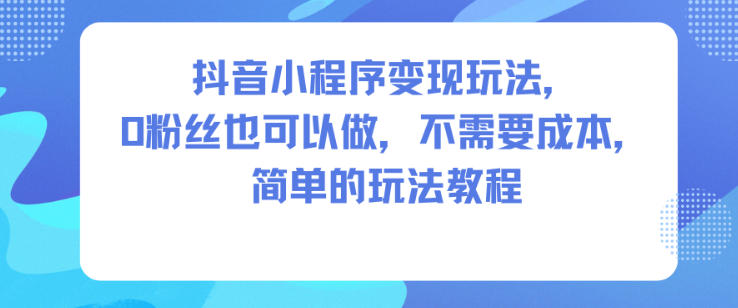 抖音小程序变现玩法，0粉丝也可以做，不需要成本，简单的玩法教程-梦帆创业网