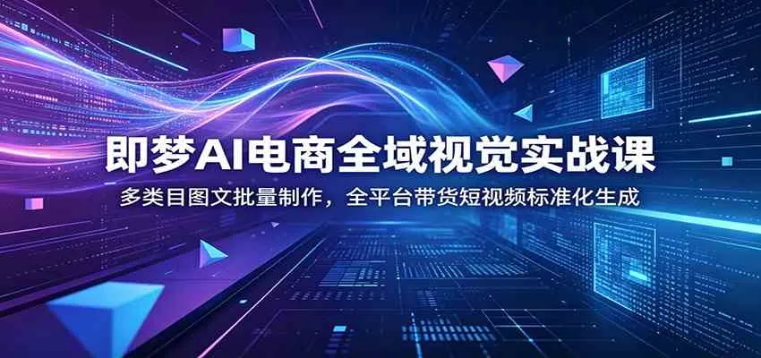 即梦AI电商全域视觉实战课：多类目图文批量制作，全平台带货短视频标准化生成-梦帆创业网