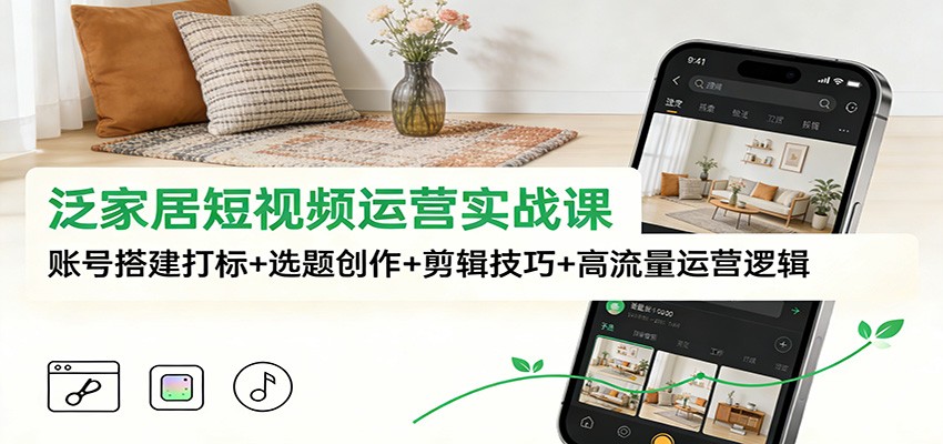 泛家居短视频运营实战课：账号搭建打标+选题创作+剪辑技巧+高流量运营逻辑-梦帆创业网