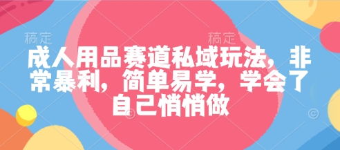 成人用品赛道私域玩法，非常暴利，简单易学，学会了自己悄悄做-梦帆创业网