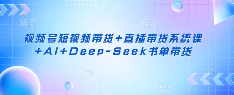 视频号短视频带货+直播带货系统课+AI+Deep-Seek书单带货-梦帆创业网