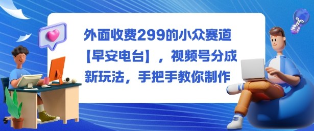 外面收费299的小众赛道【早安电台】，视频号分成新玩法，手把手教你制作-梦帆创业网