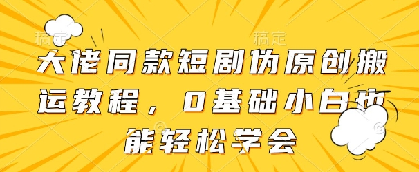 大佬同款短剧伪原创搬运方法，0基础小白也能轻松学会-梦帆创业网