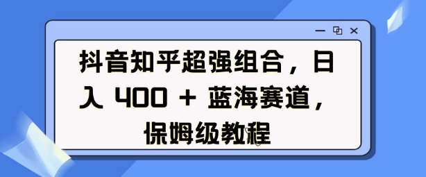 抖音知乎超强组合，日入4张， 蓝海赛道，保姆级教程-梦帆创业网