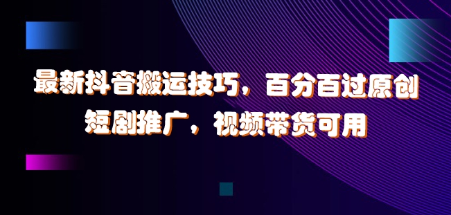 最新抖音搬运技巧，百分百过原创，短剧推广，视频带货可用【揭秘】-梦帆创业网