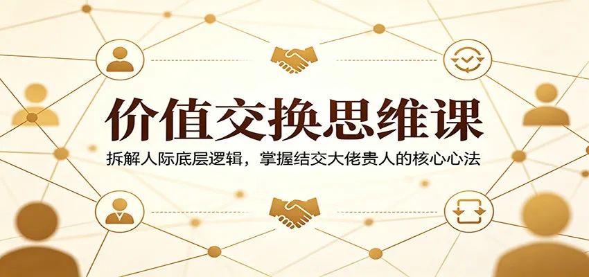 价值交换思维课：拆解人际底层逻辑，掌握结交大佬贵人的核心心法-梦帆创业网