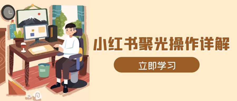 （13792期）小红书聚光操作详解，涵盖素材、开户、定位、计划搭建等全流程实操-梦帆创业网