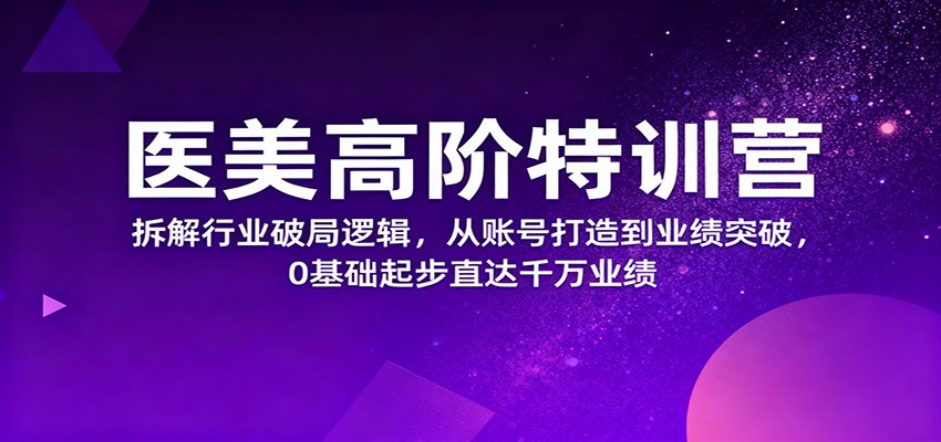 医美高阶特训营，拆解行业破局逻辑，从账号打造到业绩突破，0基础起步直达千万业绩-梦帆创业网