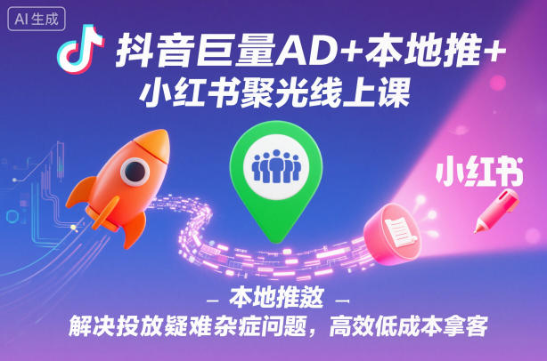 抖音巨量AD+本地推+小红书聚光线上课，解决投放疑难杂症问题，高效低成本拿客-梦帆创业网