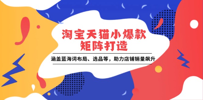 （13882期）淘宝天猫小爆款矩阵打造：涵盖蓝海词布局、选品等，助力店铺销量飙升-梦帆创业网