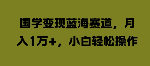 国学变现蓝海赛道，月入1W+，小白轻松操作【揭秘】-梦帆创业网