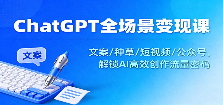 ChatGPT全场景变现课：文案/种草/短视频/公众号，解锁AI高效创作流量密码-梦帆创业网