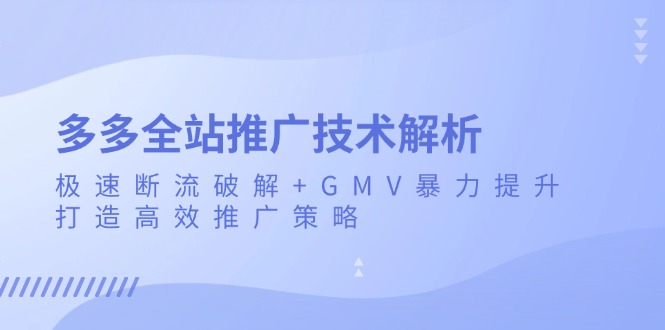 （13417期）多多全站推广技术解析：极速断流破解+GMV暴力提升，打造高效推广策略-梦帆创业网