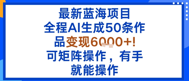 最新蓝海项目：全程AI生成50条作品变现6k+，可矩阵操作，有手就能操作-梦帆创业网