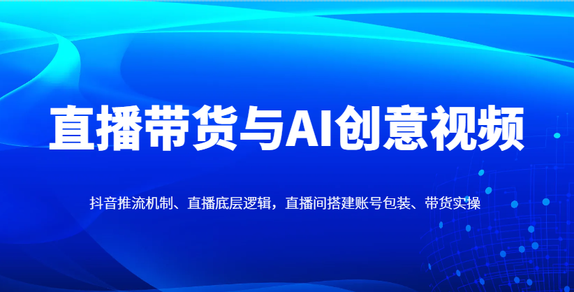 直播带货与AI创意视频，抖音推流机制、直播底层逻辑，直播间搭建账号包装、带货实操-梦帆创业网